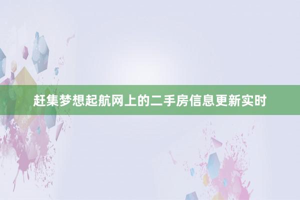 赶集梦想起航网上的二手房信息更新实时