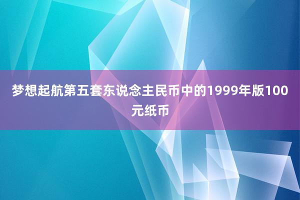 梦想起航第五套东说念主民币中的1999年版100元纸币